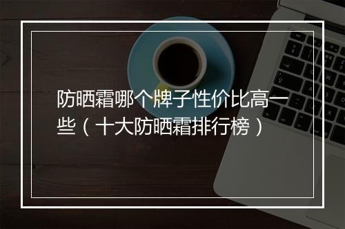 防晒霜哪个牌子性价比高一些（十大防晒霜排行榜）