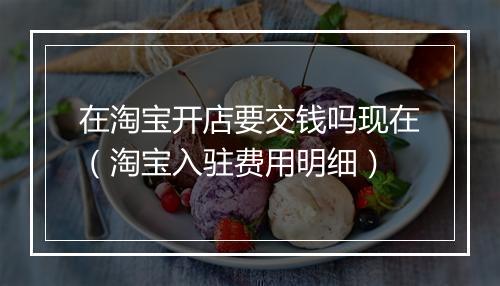 在淘宝开店要交钱吗现在（淘宝入驻费用明细）
