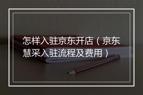怎样入驻京东开店（京东慧采入驻流程及费用）