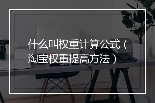 什么叫权重计算公式（淘宝权重提高方法）