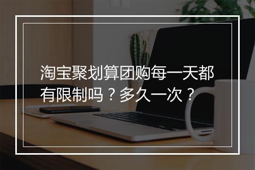 淘宝聚划算团购每一天都有限制吗？多久一次？