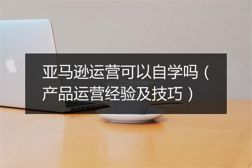亚马逊运营可以自学吗（产品运营经验及技巧）