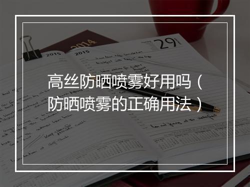 高丝防晒喷雾好用吗（防晒喷雾的正确用法）