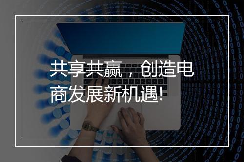 共享共赢，创造电商发展新机遇!