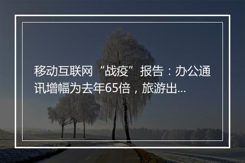 移动互联网“战疫”报告：办公通讯增幅为去年65倍，旅游出行跌幅为去年3.4倍