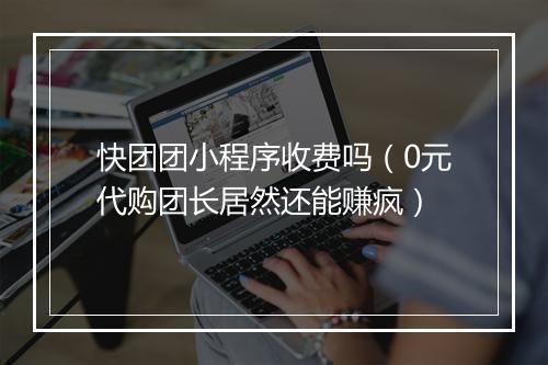 快团团小程序收费吗（0元代购团长居然还能赚疯）