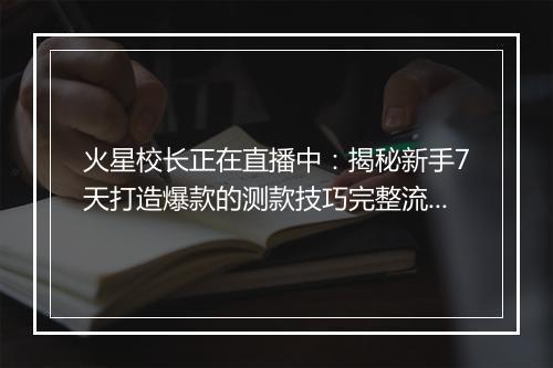 火星校长正在直播中：揭秘新手7天打造爆款的测款技巧完整流程！