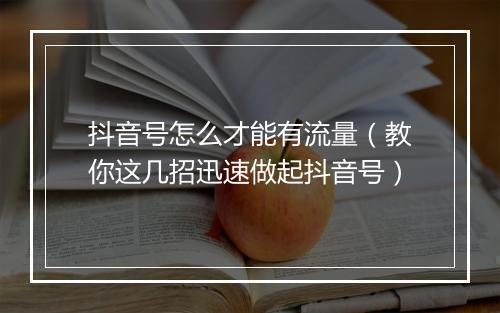 抖音号怎么才能有流量（教你这几招迅速做起抖音号）