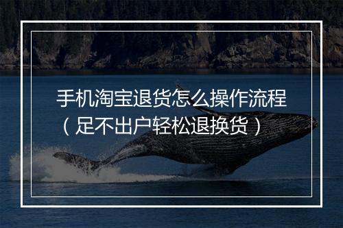 手机淘宝退货怎么操作流程（足不出户轻松退换货）
