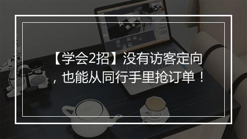 【学会2招】没有访客定向，也能从同行手里抢订单！