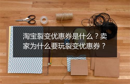 淘宝裂变优惠券是什么？卖家为什么要玩裂变优惠券？