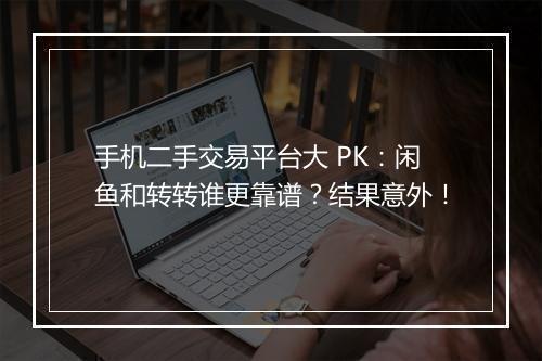 手机二手交易平台大 PK：闲鱼和转转谁更靠谱？结果意外！