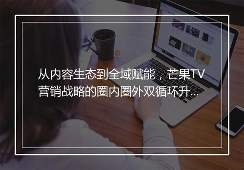 从内容生态到全域赋能，芒果TV营销战略的圈内圈外双循环升级