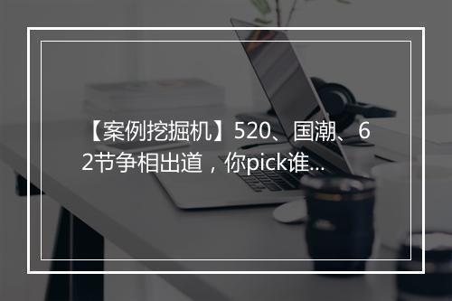 【案例挖掘机】520、国潮、62节争相出道，你pick谁？