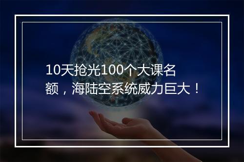 10天抢光100个大课名额，海陆空系统威力巨大！