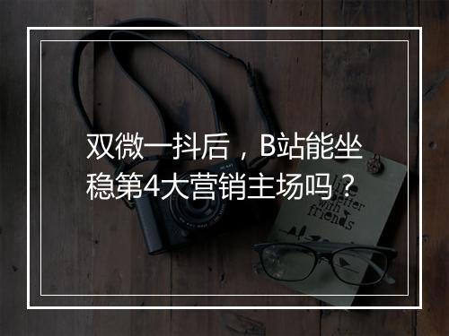 双微一抖后，B站能坐稳第4大营销主场吗？