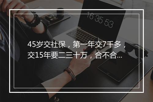 45岁交社保，第一年交7千多，交15年要二三十万，合不合算？