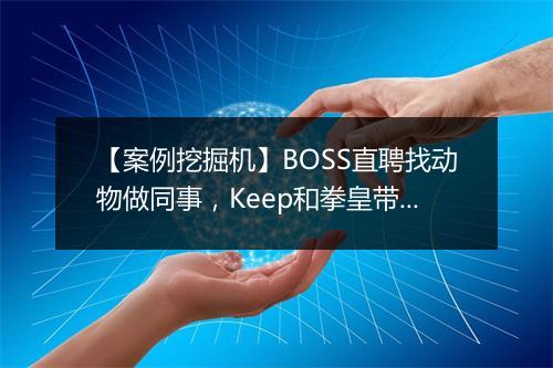 【案例挖掘机】BOSS直聘找动物做同事，Keep和拳皇带你秒回童年