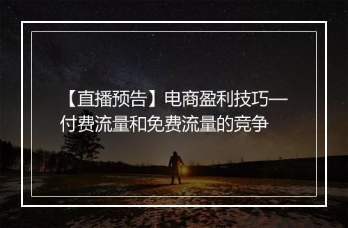 【直播预告】电商盈利技巧—付费流量和免费流量的竞争