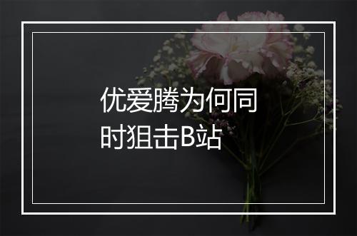 优爱腾为何同时狙击B站