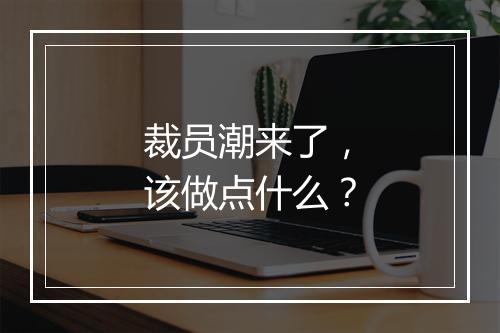 裁员潮来了，该做点什么？
