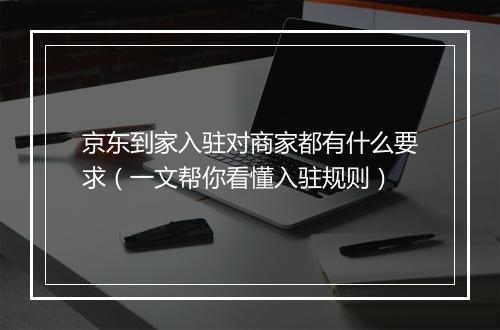京东到家入驻对商家都有什么要求（一文帮你看懂入驻规则）