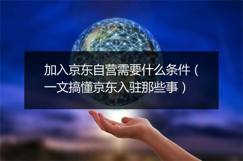 加入京东自营需要什么条件（一文搞懂京东入驻那些事）