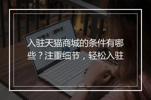 入驻天猫商城的条件有哪些？注重细节，轻松入驻
