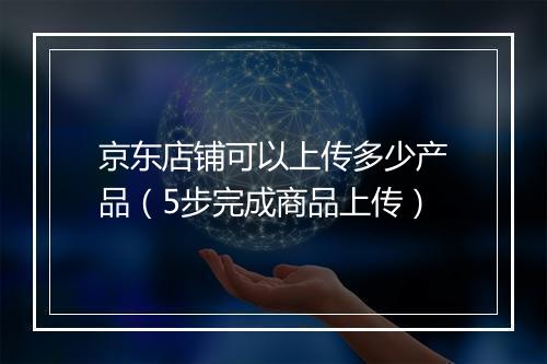 京东店铺可以上传多少产品（5步完成商品上传）
