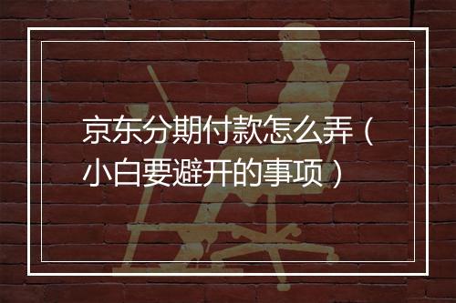 京东分期付款怎么弄（小白要避开的事项）