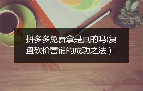 拼多多免费拿是真的吗(复盘砍价营销的成功之法）