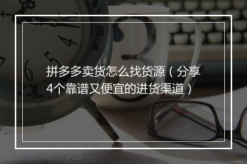 拼多多卖货怎么找货源（分享4个靠谱又便宜的进货渠道）