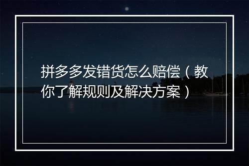 拼多多发错货怎么赔偿（教你了解规则及解决方案）