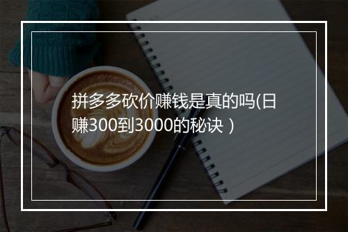 拼多多砍价赚钱是真的吗(日赚300到3000的秘诀）