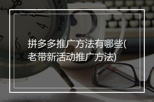 拼多多推广方法有哪些(老带新活动推广方法)