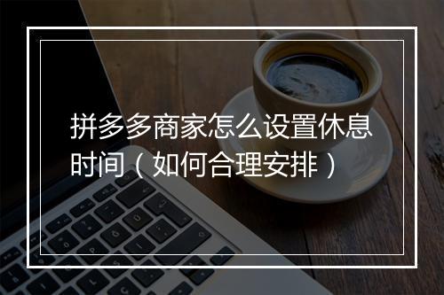 拼多多商家怎么设置休息时间（如何合理安排）
