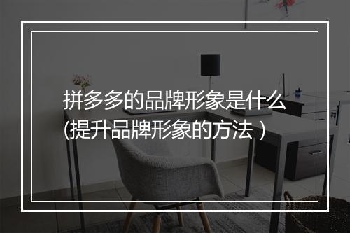 拼多多的品牌形象是什么(提升品牌形象的方法）