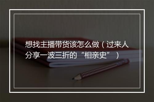 想找主播带货该怎么做（过来人分享一波三折的“相亲史”）