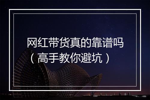 网红带货真的靠谱吗（高手教你避坑）