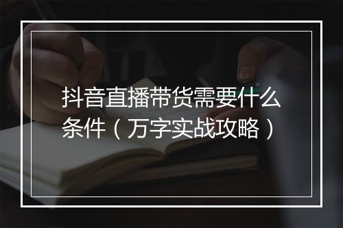 抖音直播带货需要什么条件（万字实战攻略）