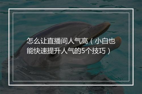 怎么让直播间人气高（小白也能快速提升人气的5个技巧）