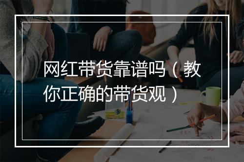 网红带货靠谱吗（教你正确的带货观）