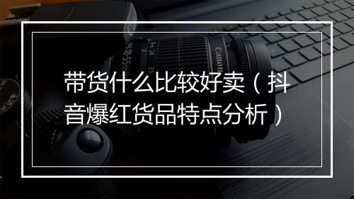 带货什么比较好卖（抖音爆红货品特点分析）
