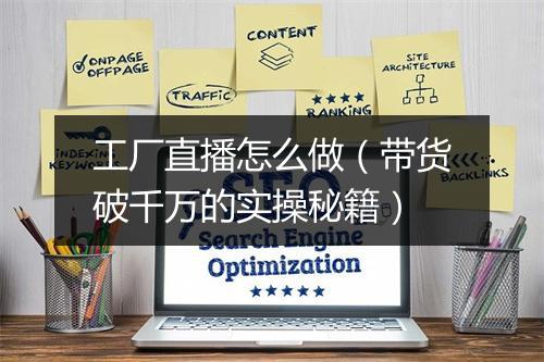 工厂直播怎么做（带货破千万的实操秘籍）