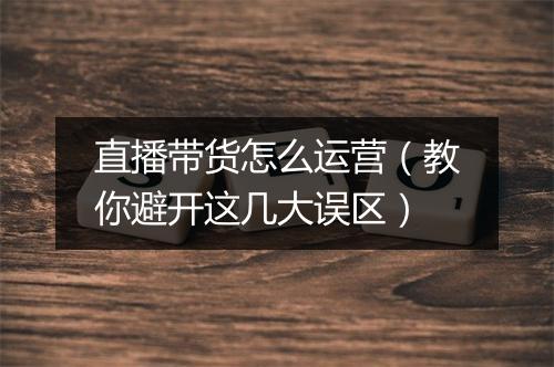 直播带货怎么运营（教你避开这几大误区）