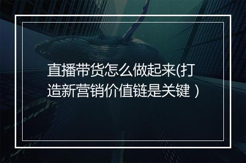 直播带货怎么做起来(打造新营销价值链是关键）