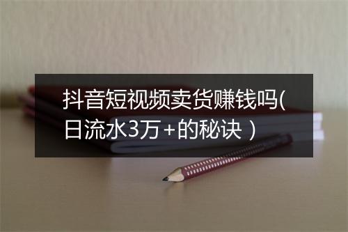 抖音短视频卖货赚钱吗(日流水3万+的秘诀）