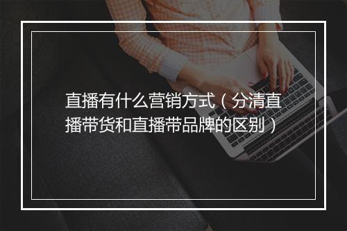 直播有什么营销方式（分清直播带货和直播带品牌的区别）