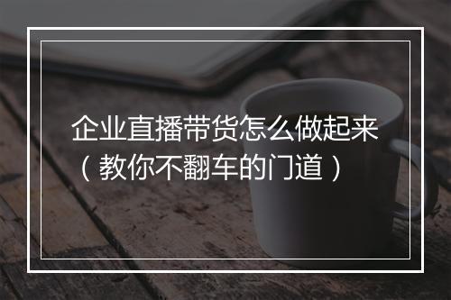 企业直播带货怎么做起来（教你不翻车的门道）