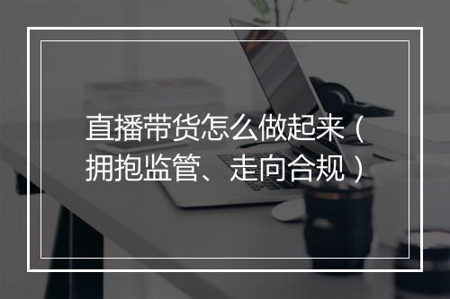 直播带货怎么做起来（拥抱监管、走向合规）
